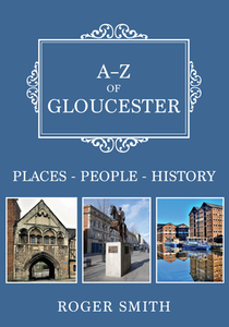A-Z of Gloucester di Roger Smith edito da Amberley Publishing