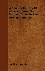 A Smaller History Of Greece - From The Earliest Times To The Roman Conquest di William Smith edito da Grove Press