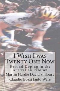I Wish I Was Twenty One Now: Beyond Doping in the Australian Peloton di Martin Hardie, David Shilbury, Claudio Bozzi edito da Createspace
