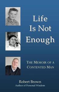 Life Is Not Enough: The Memoir of a Contented Man di Robert Brown edito da Createspace