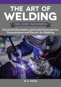 The Art of Welding for Home Machinists: Practical Information and Useful Exercises for Oxyacetylene and Electric Arc Welding di W. A. Vause edito da FOX CHAPEL PUB CO INC