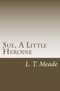 Sue, a Little Heroine di L. T. Meade edito da Createspace
