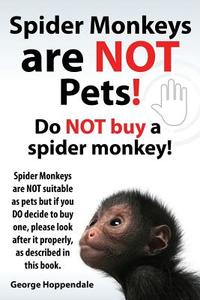 Spider Monkeys Are Not Pets! Do Not Buy a Spider Monkey! Spider Monkeys Are Not Suitable as Pets But If You Do Decide to di George Hoppendale edito da IMB Publishing