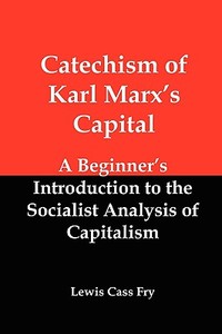 Catechism of Karl Marx's Capital: A Beginner's Introduction to the Socialist Analysis of Capitalism di Lewis Cass Fry edito da RED & BLACK PUBL