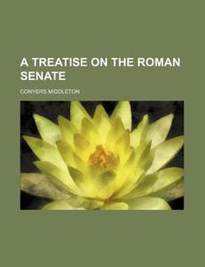 A Treatise On The Roman Senate di Conyers Middleton edito da General Books Llc