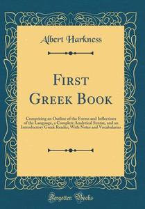 First Greek Book: Comprising an Outline of the Forms and Inflections of the Language, a Complete Analytical Syntax, and an Introductory di Albert Harkness edito da Forgotten Books