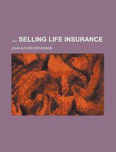 Selling Life Insurance di JR. William Stevenson, Jr. William Stevenson, John Alford Stevenson edito da Rarebooksclub.com