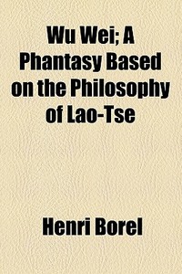 Wu Wei; A Phantasy Based On The Philosophy Of Lao-tse di Henri Borel edito da General Books Llc