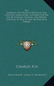 The American Text Book of Practical and Scientific Agriculture, Intended for the Use of Colleges, Schools, and Private Students, as Well as for the Pr di Charles Fox edito da Kessinger Publishing