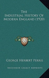 The Industrial History of Modern England (1920) di George Herbert Perris edito da Kessinger Publishing