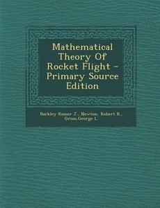 Mathematical Theory of Rocket Flight - Primary Source Edition di Barkley Rosser J, Robert R. Newton, George L. Gross edito da Nabu Press