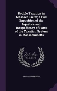 Double Taxation In Massachusetts; A Full Exposition Of The Injustice And Inexpediency Of Parts Of The Taxation System In Massachusetts di Richard Henry Dana edito da Palala Press