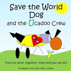 Save the World Dog and the Ucadoo Crew: Find Out What, Together, You Can Do di Christopher Dunn, Cathy Logerfo edito da Createspace