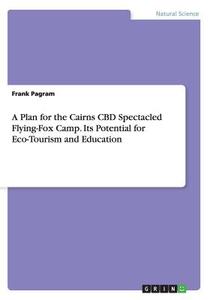 A Plan For The Cairns Cbd Spectacled Flying-fox Camp. Its Potential For Eco-tourism And Education di Frank Pagram edito da Grin Publishing