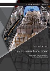 Cargo Revenue Management: Eine Studie zur Vermarktung von Luftfrachtkapazitäten di Manuel Staber edito da Igel Verlag