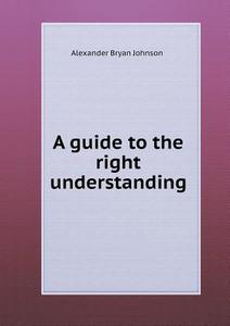 A Guide To The Right Understanding di Alexander Bryan Johnson edito da Book On Demand Ltd.