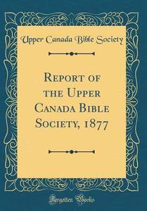 Report of the Upper Canada Bible Society, 1877 (Classic Reprint) di Upper Canada Bible Society edito da Forgotten Books