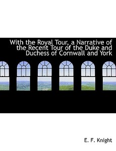 With The Royal Tour, A Narrative Of The Recent Tour Of The Duke And Duchess Of Cornwall And York di E F Knight edito da Bibliolife