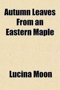 Autumn Leaves From An Eastern Maple di Lucina Moon edito da General Books