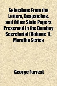 Selections From The Letters, Despatches, And Other State Papers Preserved In The Bombay Secretariat (volume 1); Maratha Series di George Forrest edito da General Books Llc