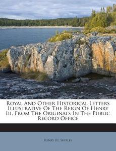 Royal and Other Historical Letters Illustrative of the Reign of Henry III, from the Originals in the Public Record Office di Henry III, Shirley edito da Nabu Press