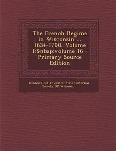 The French Regime in Wisconsin ... 1634-1760, Volume 1; Volume 16 di Reuben Gold Thwaites edito da Nabu Press