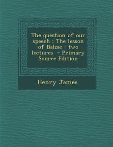 The Question of Our Speech; The Lesson of Balzac: Two Lectures di Henry James edito da Nabu Press