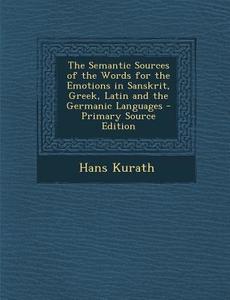 The Semantic Sources of the Words for the Emotions in Sanskrit, Greek, Latin and the Germanic Languages - Primary Source Edition di Hans Kurath edito da Nabu Press