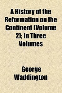 A History Of The Reformation On The Continent (volume 2); In Three Volumes di George Waddington edito da General Books Llc
