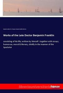 Works of the Late Doctor Benjamin Franklin di Benjamin Franklin, Lib. of Congress Benjamin Franklin Collection edito da hansebooks