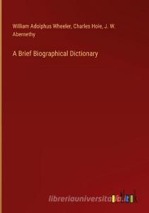 A Brief Biographical Dictionary di William Adolphus Wheeler, Charles Hole, J. W. Abernethy edito da Outlook Verlag