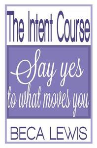 The Intent Course: Say Yes to What Moves You di Beca Lewis edito da PERCEPTION PUB