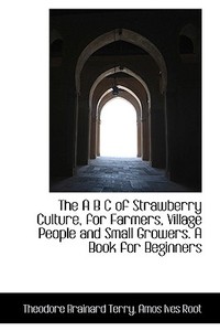 The A B C Of Strawberry Culture, For Farmers, Village People And Small Growers. A Book For Beginners di Theodore Brainard Terry, Amos Ives Root edito da Bibliolife