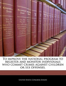 To Improve The National Program To Register And Monitor Individuals Who Commit Crimes Against Children Or Sex Offenses. edito da Bibliogov