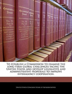 To Establish A Commission To Examine The Long-term Global Challenges Facing The United States And Develop Legislative And Administrative Proposals To edito da Bibliogov