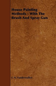 House Painting Methods - With The Brush And Spray Gun di F. N. Vanderwalker edito da Boucher Press