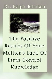 The Positive Results of Your Mother's Lack of Birth Control Knowledge di Ralph Johnson, Dr Ralph Johnson edito da Createspace