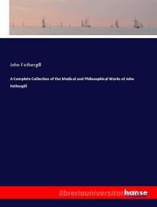 A Complete Collection of the Medical and Philosophical Works of John Fothergill di John Fothergill edito da hansebooks