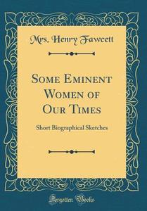 Some Eminent Women of Our Times: Short Biographical Sketches (Classic Reprint) di Mrs Henry Fawcett edito da Forgotten Books