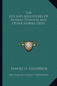 The Life and Adventures of Thomas Titmouse and Other Stories (1855) di Samuel G. Goodrich edito da Kessinger Publishing