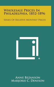 Wholesale Prices in Philadelphia, 1852-1896: Series of Relative Monthly Prices di Anne Bezanson edito da Literary Licensing, LLC
