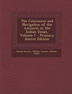 The Commerce and Navigation of the Ancients in the Indian Ocean, Volume 1 di Samuel Horsley, William Vincent, William Wales edito da Nabu Press