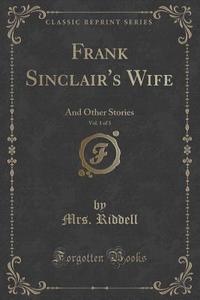 Frank Sinclair's Wife, Vol. 1 of 3: And Other Stories (Classic Reprint) di Mrs Riddell edito da Forgotten Books