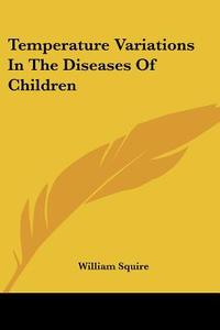 Temperature Variations In The Diseases Of Children di William Squire edito da Kessinger Publishing Co