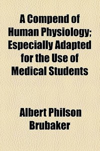 A Compend Of Human Physiology; Especially Adapted For The Use Of Medical Students di Albert Philson Brubaker edito da General Books Llc