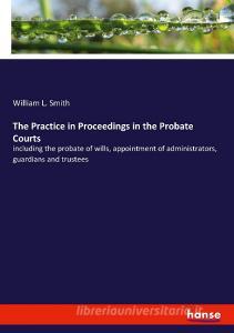 The Practice in Proceedings in the Probate Courts di William L. Smith edito da hansebooks