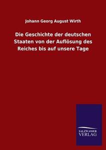 Die Geschichte der deutschen Staaten von der Auflösung des Reiches bis auf unsere Tage di Johann Georg August Wirth edito da TP Verone Publishing