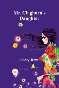 Mr. Claghorn's Daughter di Hilary Trent edito da Alpha Edition