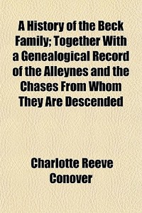 A History Of The Beck Family; Together With A Genealogical Record Of The Alleynes And The Chases From Whom They Are Descended di Charlotte Reeve Conover edito da General Books Llc