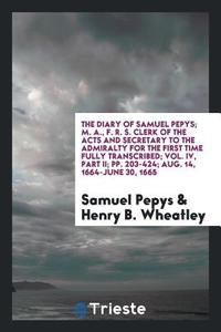 The Diary of Samuel Pepys; M. A., F. R. S. Clerk of the Acts and Secretary to the Admiralty for the First Time Fully Tra di Samuel Pepys, Henry B. Wheatley edito da Trieste Publishing